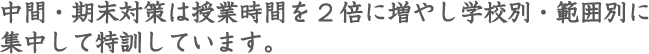 中間・期末対策は授業時間を2倍に増やし学校別・範囲別に集中して特訓しています。